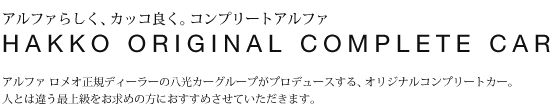 アルファロメオ正規ディーラーの八光カーグループがプロデュースする、オリジナルコンプリートカー。人とは違う最上級をお求めの方におすすめさせていただきます。